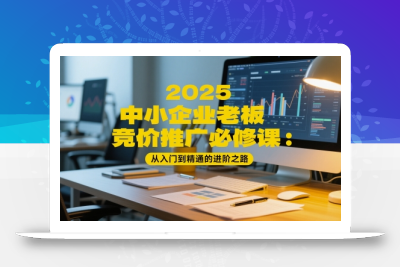 2025中小企业老板竞价推广必修课：从入门到精通的进阶之路