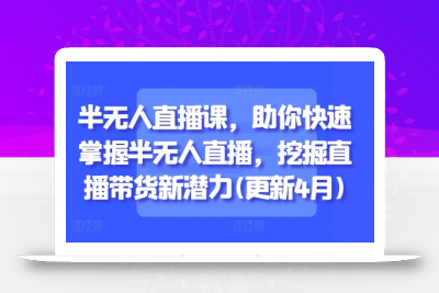半无人直播课，助你快速掌握半无人直播，挖掘直播带货新潜力(更新4月)