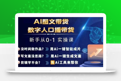 Ai图文带货+数字人口播带货，从0~1实操体系课