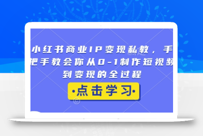 小红书商业IP变现私教，手把手教会你从0-1制作短视频到变现的全过程