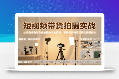 短视频带货拍摄实战，从设备准备到专业拍摄技巧全覆盖，系统提升商品场景化拍摄能力