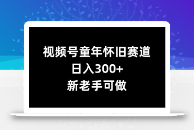 视频号童年怀旧赛道，日入300+，新老手可做【揭秘】
