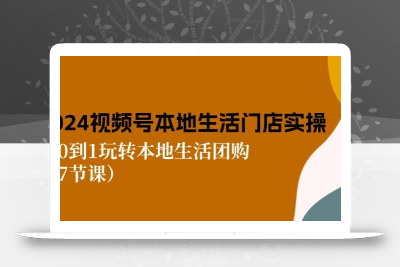 2024视频号短视频本地生活门店实操：从0到1玩转本地生活团购(7节课