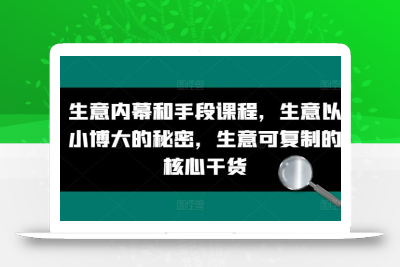 生意内幕和手段课程，生意以小博大的秘密，生意可复制的核心干货