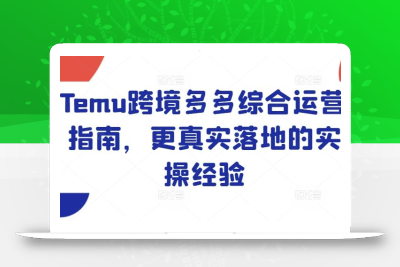 Temu跨境多多综合运营指南，更真实落地的实操经验