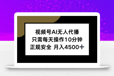 视频号AI无人代播，只需每天操作10分钟，正规安全，月入4500+