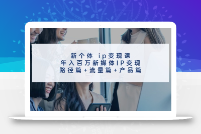 新个体ip变现课，年入百万新媒体IP变现，路径篇+流量篇+产品篇