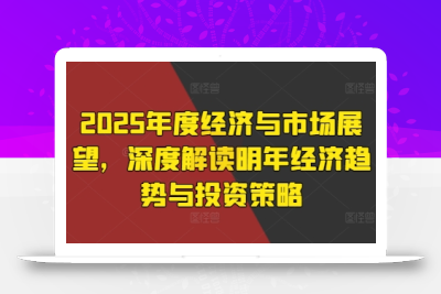 2025年度经济与市场展望，深度解读明年经济趋势与投资策略