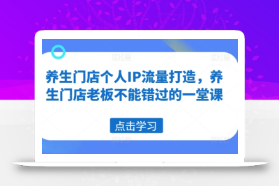 养生门店个人IP流量打造，养生门店老板不能错过的一堂课