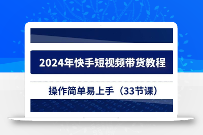 2024年快手短视频带货教程，操作简单易上手(33节课