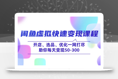 闲鱼虚拟快速变现课程，开店、选品、优化一网打尽，助你每天变现50-300