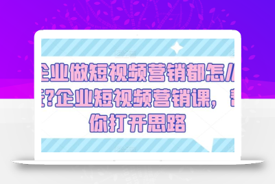 企业做短视频营销都怎么玩?企业短视频营销课，帮你打开思路