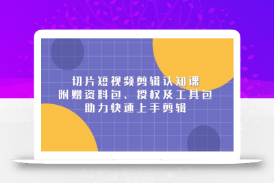 切片短视频剪辑认知课，附赠资料包、授权及工具包，助力快速上手剪辑