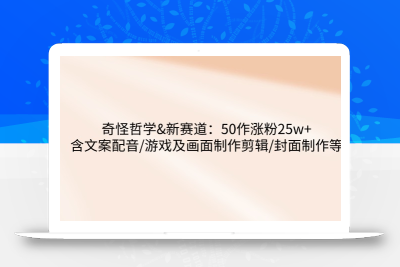 奇怪哲学-新赛道：50作涨粉25w+含文案配音/游戏及画面制作剪辑/封面制作等