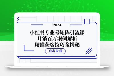 小红书专业号矩阵引流课，月销百万案例解析，精准获客技巧全揭秘