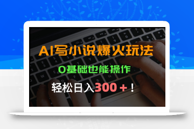 AI写小说爆火玩法，0基础也能操作，日收益轻松300+！