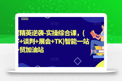 外贸精英逆袭-实操综合课，(拓客+谈判+展会+TK)智能一站式外贸加油站