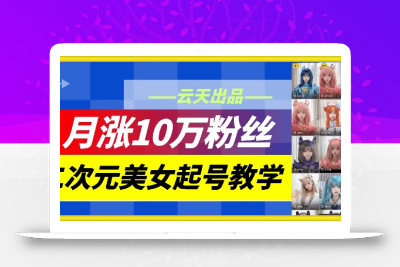 云天二次元美女起号教学，月涨10万粉丝，不判搬运