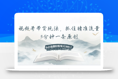 视频号带货玩法，抓住精准流量，5分钟一条原创，小白也能轻松每天500+！