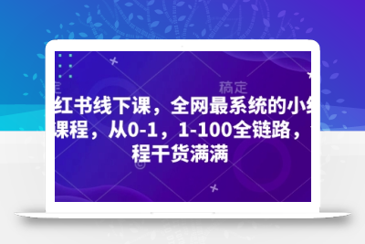 小红书线下课，全网最系统的小红书课程，从0-1，1-100全链路，全程干货满满