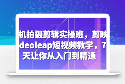 手机拍摄剪辑实操班，剪映videoleap短视频教学，7天让你从入门到精通