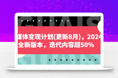 自媒体变现计划(更新8月)，2024全新版本，迭代内容超50%
