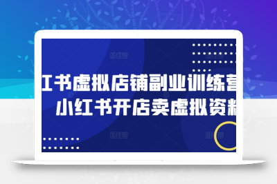 小红书虚拟店铺副业训练营1.0，小红书开店卖虚拟资料
