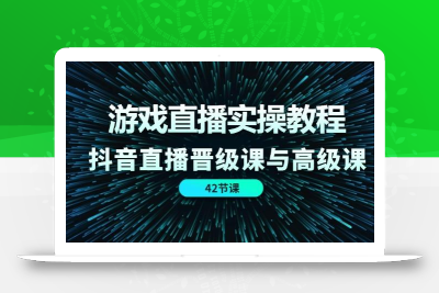 游戏直播实操教程，抖音直播晋级课与高级课(42节