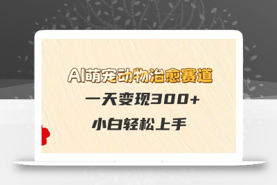 AI萌宠动物治愈赛道，一天变现300+，小白轻松上手