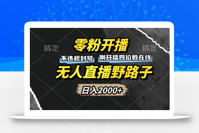 零粉开播，无人直播野路子，日入2000+，不违规封号，躺赚收益！