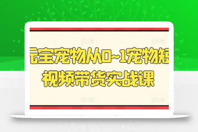 元宝宠物从0~1宠物短视频带货实战课