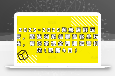 2023-2025淘宝店群运营，聚焦淘系店群高客单玩法，帮你掌握全周期运营打法(更新4月)