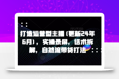 打造运营型主播(更新25年5月)，实操录屏，话术拆解，自然流带货打法