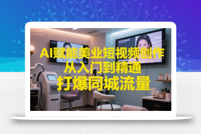 AI赋能美业短视频创作，从入门到精通，打爆同城流量，超级AI工具短视频实操落地