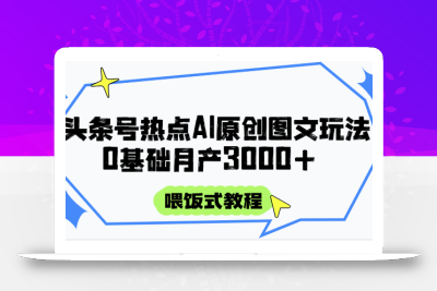 头条号热点AI图文攻略，喂饭式教程+0基础月产3000+