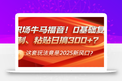 职场牛马福音！0基础复制、粘贴日搞300+？这套玩法竟是2025新风口？