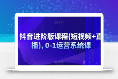 抖音进阶版课程(短视频+直播), 0-1运营系统课