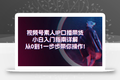 视频号素人IP口播带货小白入门指南详解，从0到1一步步带你操作!