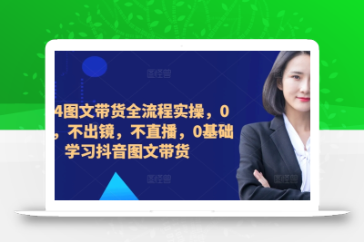 ​​​​​​2024图文带货全流程实操，0粉丝，不出镜，不直播，0基础学习抖音图文带货
