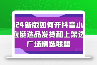 2024新版如何开抖音小店供应链选品发货和上架选品广场精选联盟