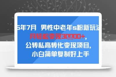 25年7月男性中老年s粉新玩法，月轻松变现3W+，公转私高转化变现项目，小白简单复制好上手