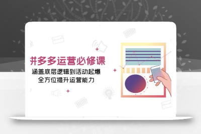 拼多多运营必修课：涵盖底层逻辑到活动起爆，全方位提升运营能力