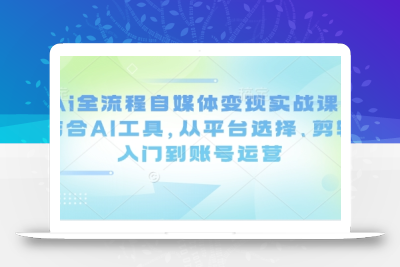 Ai全流程自媒体变现实战课，结合AI工具，从平台选择、剪辑入门到账号运营