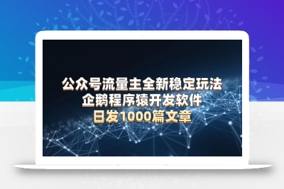 公众号流量主全新稳定玩法 企鹅程序猿开发软件 日发1000篇文章 无需AI改写