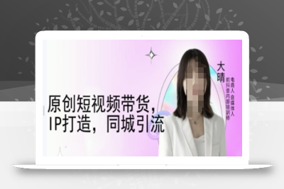 原创短视频带货，IP打造，同城引流-大晴自媒体教程