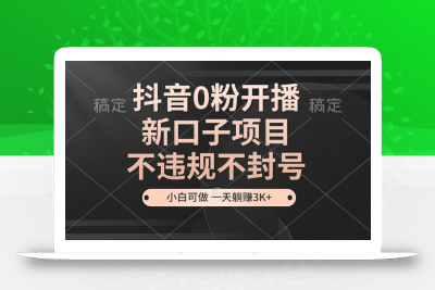 抖音0粉开播，新口子项目，不违规不封号，小白可做，一天躺赚3K+