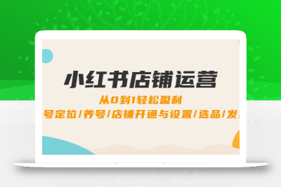 小红书店铺运营：0到1轻松盈利，账号定位/养号/店铺开通与设置/选品/发货