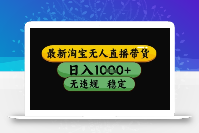 最新淘宝无人直播带货独家技术，日入1k+，无违规无封号，操作简单，长期稳定【揭秘】