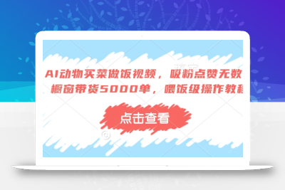 AI动物买菜做饭视频，吸粉点赞无数，橱窗带货5000单，喂饭级操作教程