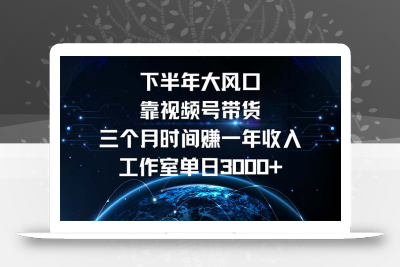 下半年风口项目，靠视频号带货三个月时间赚一年收入，工作室单日3000+